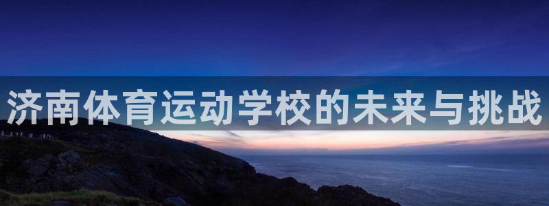 vsport体育官方正版app集团:济南体育运动学校的未来与